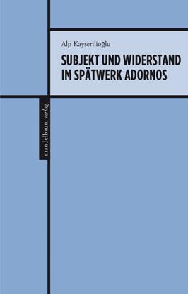 Alp Kayserilioğlu SUBJEKT UND WIDERSTAND IM SPÄTWERK ADORNOS 224 Seiten, Euro 20, ISBN