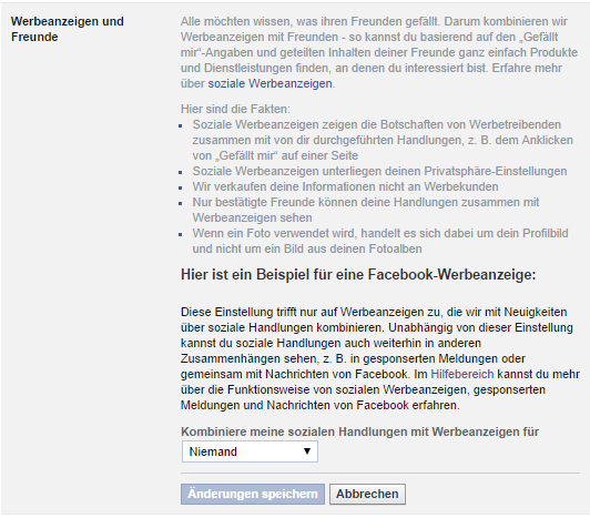 7.6 Facebook-Werbeanzeigen Wenn du nicht möchtest, dass in die Facebook-Werbeanzeigen deine sozialen Interaktionen einbezogen werden (z.b. deine Gefällt mir -Angaben), dann kannst du das hier festlegen: Klicke bei Werbeanzeigen & Freunde auf Bearbeiten und stelle Niemand ein.