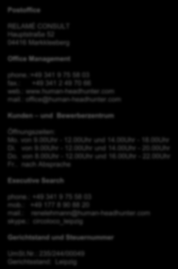 Postoffice RELAMÉ CONSULT Hauptstraße 52 04416 Markkleeberg Office Management phone.:+49 341 9 75 58 03 fax.: +49 341 2 49 70 66 web.: www.human-headhunter.