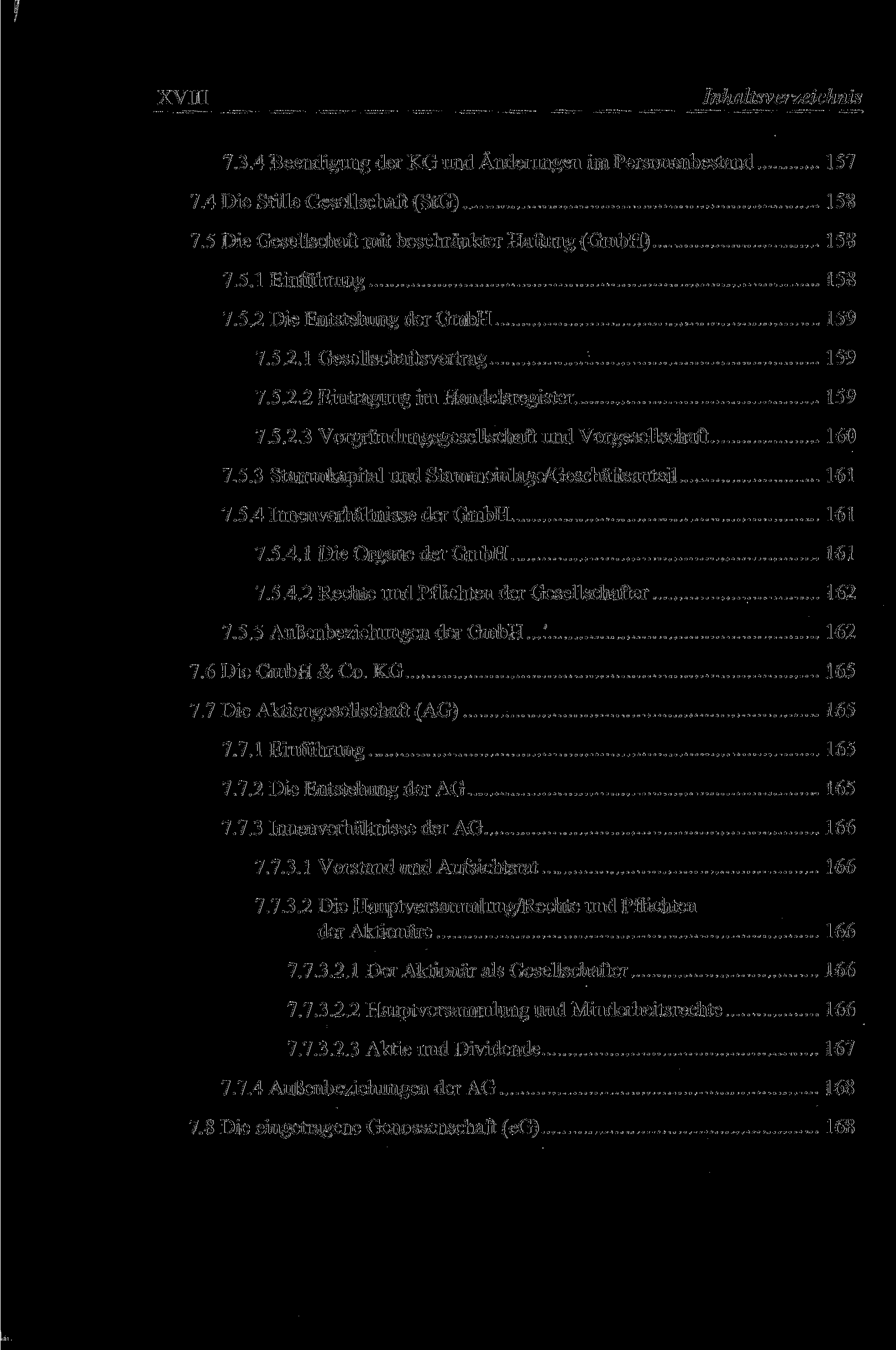 XVIII Inhaltsverzeichnis 7.3.4 Beendigung der KG und Änderungen im Personenbestand 157 7.4 Die Stille Gesellschaft (StG) 158 7.5 Die Gesellschaft mit beschränkter Haftung (GmbH) 158 7.5.1 Einführung 158 7.