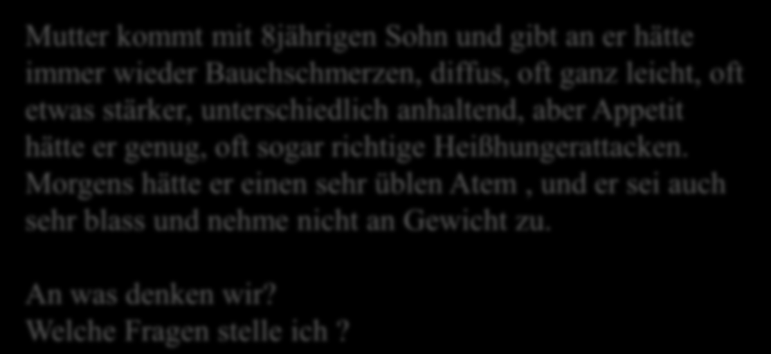 Fall 12 Mutter kommt mit 8jährigen Sohn und gibt an er hätte immer wieder Bauchschmerzen, diffus, oft ganz leicht, oft etwas stärker, unterschiedlich anhaltend, aber Appetit hätte er