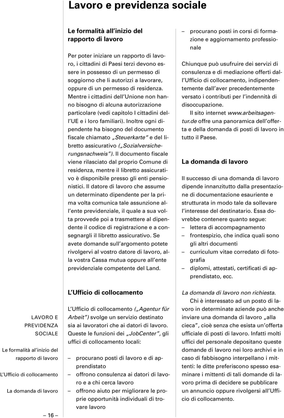 Mentre i cittadini dell Unione non hanno bisogno di alcuna autorizzazione particolare (vedi capitolo I cittadini dell UE e i loro familiari).