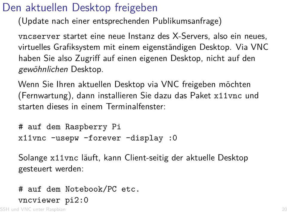 Wenn Sie Ihren aktuellen Desktop via VNC freigeben möchten (Fernwartung), dann installieren Sie dazu das Paket x11vnc und starten dieses in einem Terminalfenster: # auf