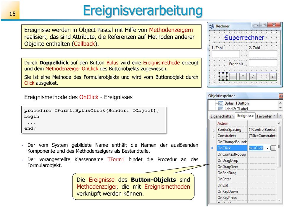 Sie ist eine Methode des Formularobjekts und wird vom Buttonobjekt durch Click ausgelöst. Ereignismethode des OnClick - Ereignisses procedure TForm1.BplusClick(Sender: TObject); begin.