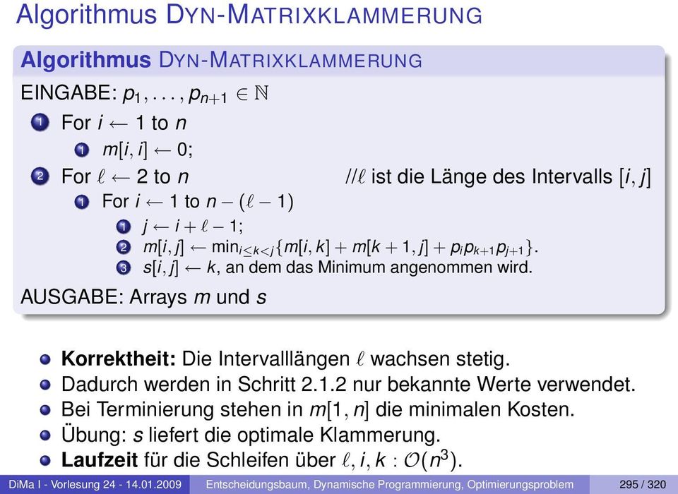 k+1 p j+1 }. 3 s[i, j] k, an dem das Minimum angenommen wird. AUSGABE: Arrays m und s Korrektheit: Die Intervalllängen l wachsen stetig. Dadurch werden in Schritt 2.1.2 nur bekannte Werte verwendet.