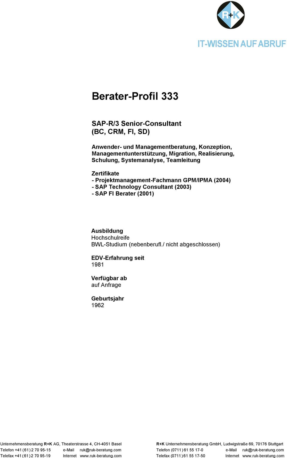/ nicht abgeschlossen) EDV-Erfahrung seit 1981 Verfügbar ab auf Anfrage Geburtsjahr 1962 Unternehmensberatung R+K AG, Theaterstrasse 4, CH-4051 Basel R+K Unternehmensberatung GmbH, Ludwigstraße 69,