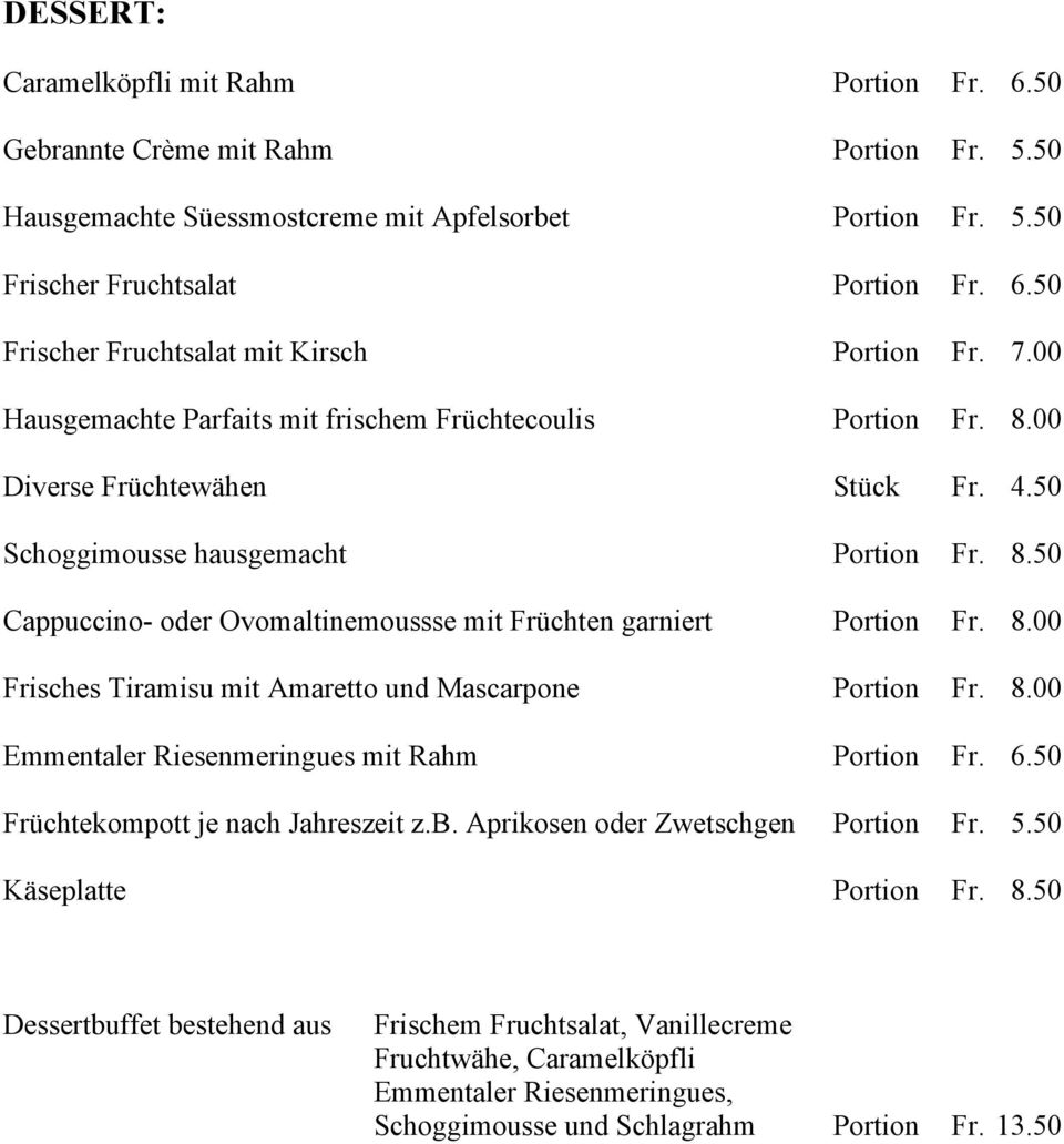 8.00 Frisches Tiramisu mit Amaretto und Mascarpone Portion Fr. 8.00 Emmentaler Riesenmeringues mit Rahm Portion Fr. 6.50 Früchtekompott je nach Jahreszeit z.b. Aprikosen oder Zwetschgen Portion Fr. 5.