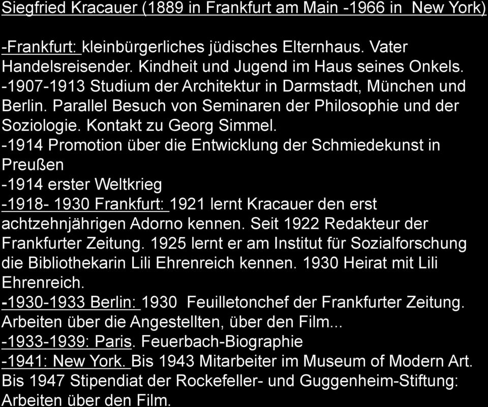 -1914 Promotion über die Entwicklung der Schmiedekunst in Preußen -1914 erster Weltkrieg -1918-1930 Frankfurt: 1921 lernt Kracauer den erst achtzehnjährigen Adorno kennen.