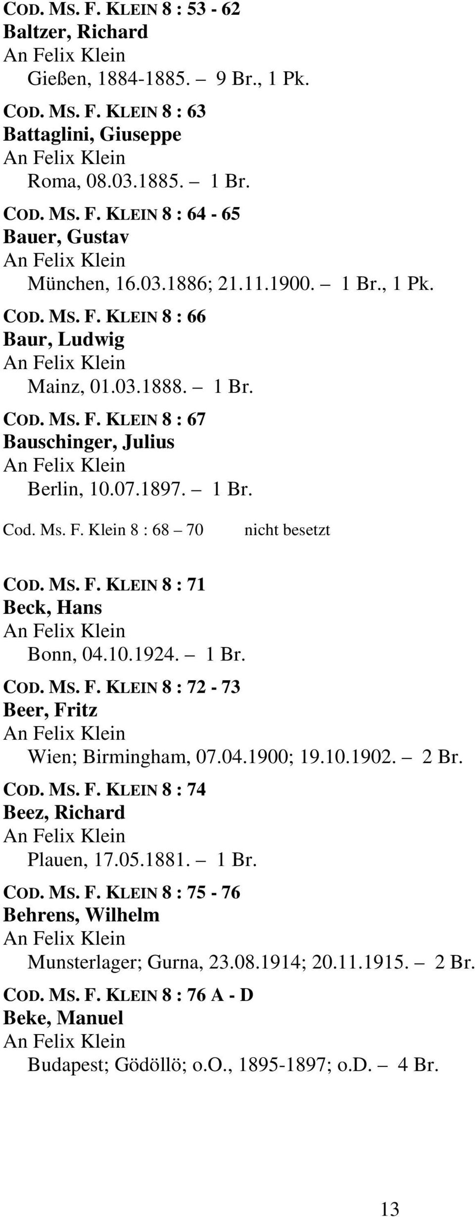 MS. F. KLEIN 8 : 71 Beck, Hans Bonn, 04.10.1924. 1 Br. COD. MS. F. KLEIN 8 : 72-73 Beer, Fritz Wien; Birmingham, 07.04.1900; 19.10.1902. 2 Br. COD. MS. F. KLEIN 8 : 74 Beez, Richard Plauen, 17.05.