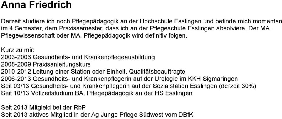 Kurz zu mir: 2003-2006 Gesundheits- und Krankenpflegeausbildung 2008-2009 Praxisanleitungskurs 2010-2012 Leitung einer Station oder Einheit, Qualitätsbeauftragte 2006-2013 Gesundheits- und