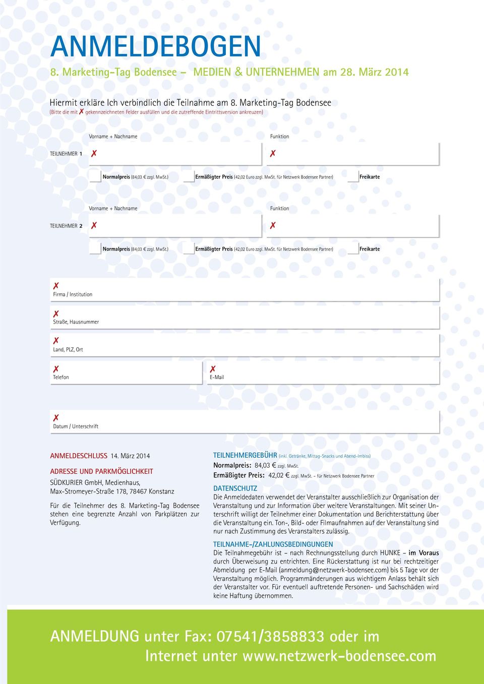 ) Ermäßigter Preis (42,02 Euro zzgl. MwSt. für Netzwerk Bodensee Partner) Freikarte Teilnehmer 2 Vorname + Nachname Funktion Normalpreis (84,03 1 zzgl. MwSt.) Ermäßigter Preis (42,02 Euro zzgl. MwSt. für Netzwerk Bodensee Partner) Freikarte Firma / Institution Straße, Hausnummer Land, PLZ, Ort Telefon E-Mail Datum / Unterschrift Anmeldeschluss 14.