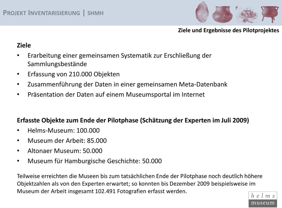 Erfasste Objekte zum Ende der Pilotphase (Schätzung der Experten im Juli 2009) Helms-Museum: 100.000 Museum der Arbeit: 85.000 Altonaer Museum: 50.