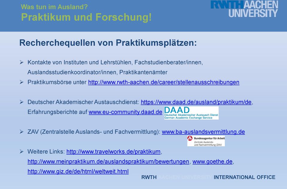 unter http://www.rwth-aachen.de/career/stellenausschreibungen Deutscher Akademischer Austauschdienst: https://www.daad.de/ausland/praktikum/de, Erfahrungsberichte auf www.