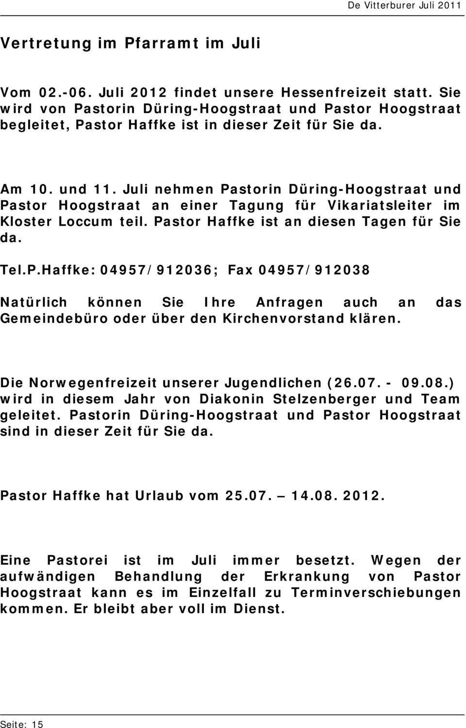 Juli nehmen Pastorin Düring-Hoogstraat und Pastor Hoogstraat an einer Tagung für Vikariatsleiter im Kloster Loccum teil. Pastor Haffke ist an diesen Tagen für Sie da. Tel.P.Haffke: 04957/912036; Fax 04957/912038 Natürlich können Sie Ihre Anfragen auch an das Gemeindebüro oder über den Kirchenvorstand klären.