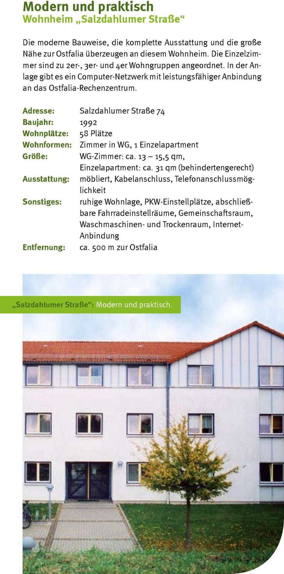 Adresse: Salzdahlumer Straße 74 Baujahr: 1992 Wohnplätze: 58 Plätze Wohnformen: Zimmer in WG, 1 Einzelapartment Größe: WG-Zimmer: ca. 13 15,5 qm, Einzelapartment: ca.