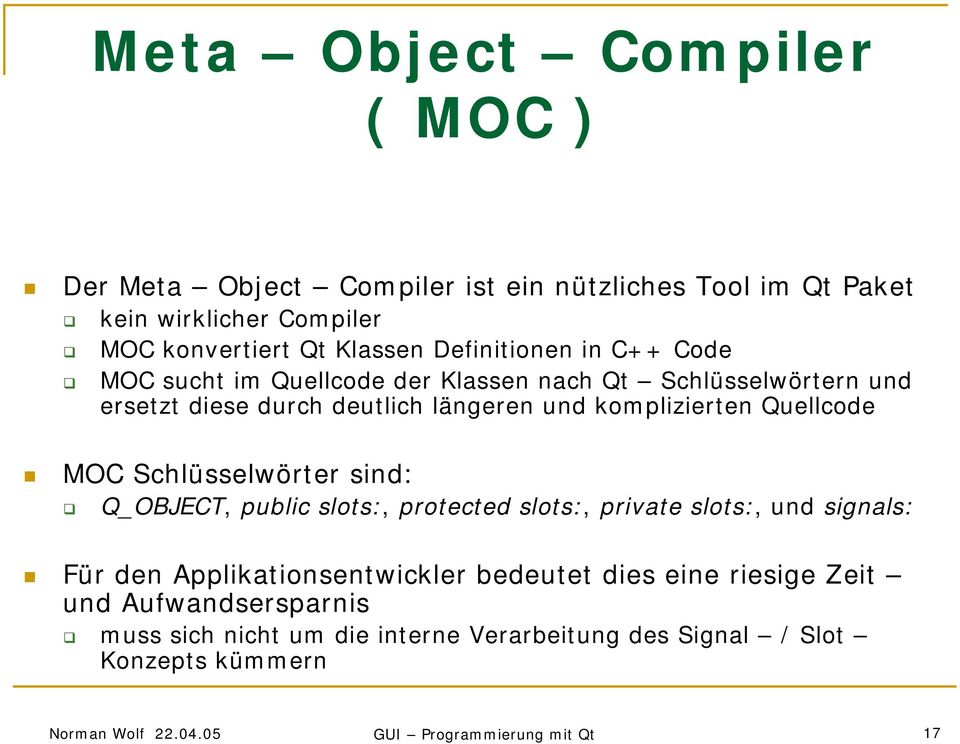 Quellcode MOC Schlüsselwörter sind: Q_OBJECT, public slots:, protected slots:, private slots:, und signals: Für den Applikationsentwickler bedeutet