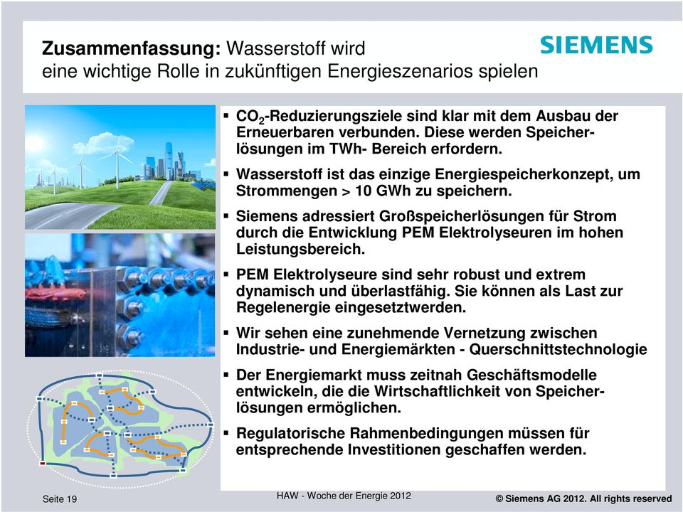 Siemens adressiert Großspeicherlösungen für Strom durch die Entwicklung PEM Elektrolyseuren im hohen Leistungsbereich. PEM Elektrolyseure sind sehr robust und extrem dynamisch und überlastfähig.