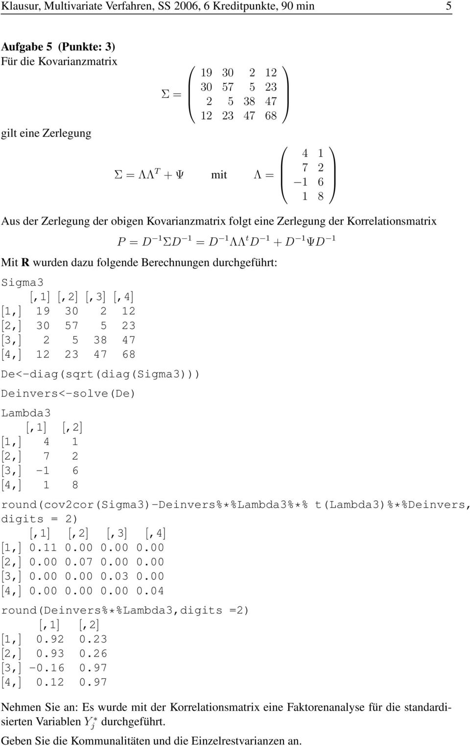Sigma3 [,1] [,2] [,3] [,4] [1,] 19 30 2 12 [2,] 30 57 5 23 [3,] 2 5 38 47 [4,] 12 23 47 68 De<-diag(sqrt(diag(Sigma3))) Deinvers<-solve(De) Lambda3 [,1] [,2] [1,] 4 1 [2,] 7 2 [3,] -1 6 [4,] 1 8