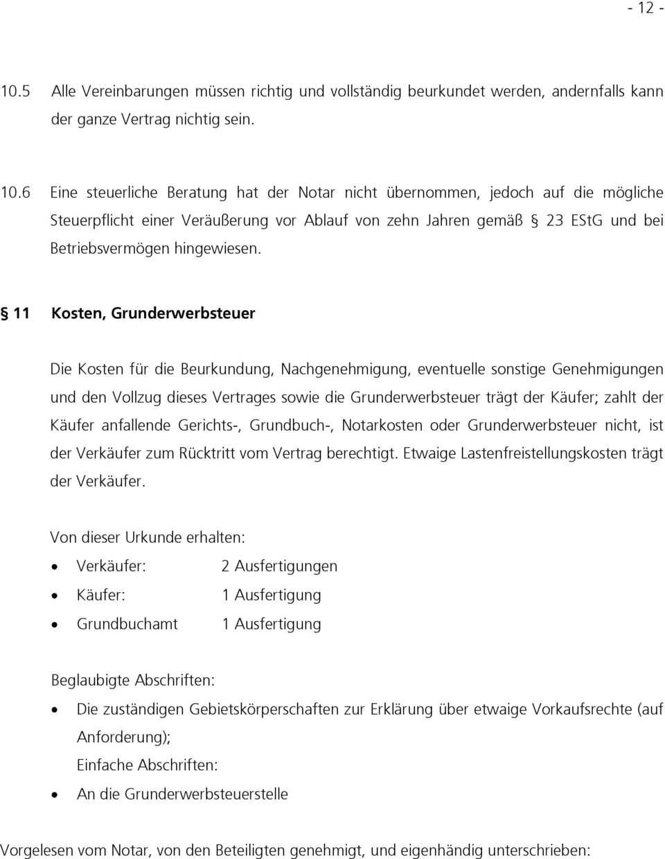 11 Kosten, Grunderwerbsteuer Die Kosten für die Beurkundung, Nachgenehmigung, eventuelle sonstige Genehmigungen und den Vollzug dieses Vertrages sowie die Grunderwerbsteuer trägt der Käufer; zahlt