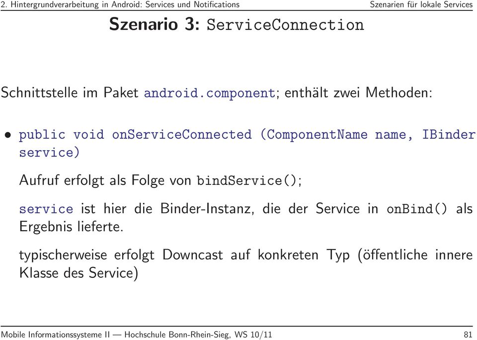 component; enthält zwei Methoden: public void onserviceconnected (ComponentName name, IBinder service) Aufruf erfolgt als Folge von