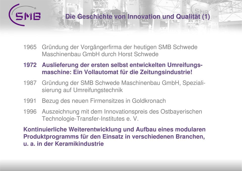 1987 Gründung der SMB Schwede Maschinenbau GmbH, Spezialisierung auf Umreifungstechnik 1991 Bezug des neuen Firmensitzes in Goldkronach 1996 Auszeichnung mit
