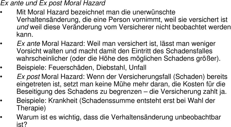 Ex ante Moral Hazard: Weil man versichert ist, lässt man weniger Vorsicht walten und macht damit den Eintritt des Schadensfalles wahrscheinlicher (oder die Höhe des möglichen Schadens größer).