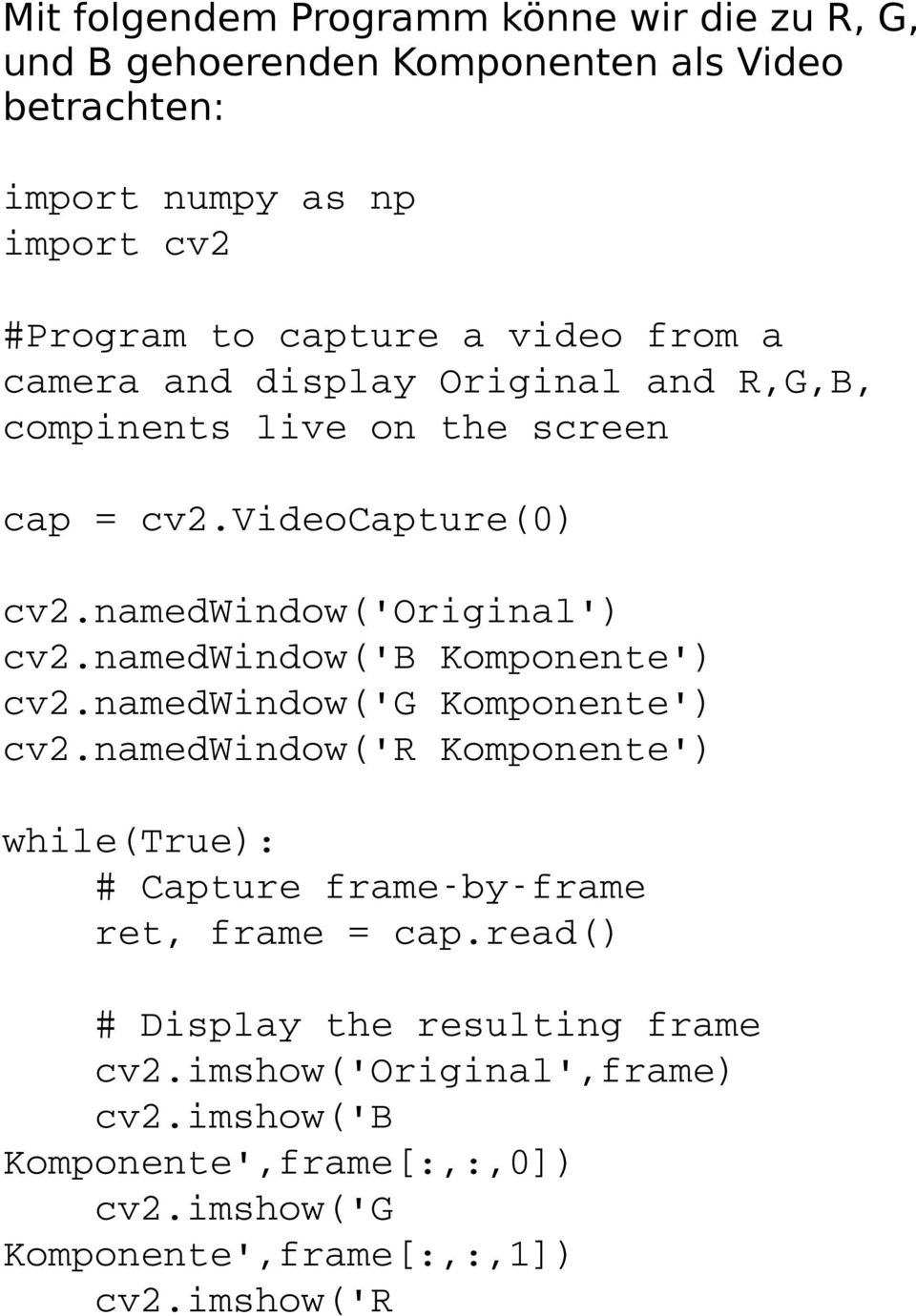 namedwindow('b Komponente') cv2.namedwindow('g Komponente') cv2.namedwindow('r Komponente') while(true): # Capture frame by frame ret, frame = cap.