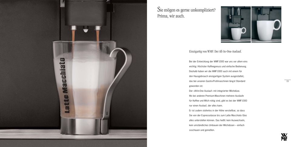 Deshalb haben wir die WMF1000 auch mit einem für den Hausgebrauch einzigartigen System ausgestattet, das bei unseren Gastro-Profimaschinen längst Standard 15 geworden ist: Der»All-In-One Auslauf«mit