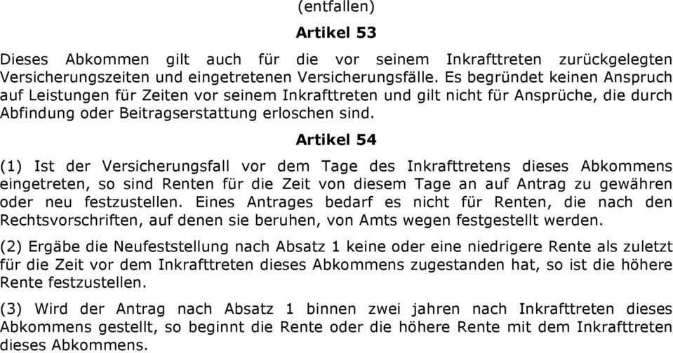 Artikel 54 (1) Ist der Versicherungsfall vor dem Tage des Inkrafttretens dieses Abkommens eingetreten, so sind Renten für die Zeit von diesem Tage an auf Antrag zu gewähren oder neu festzustellen.