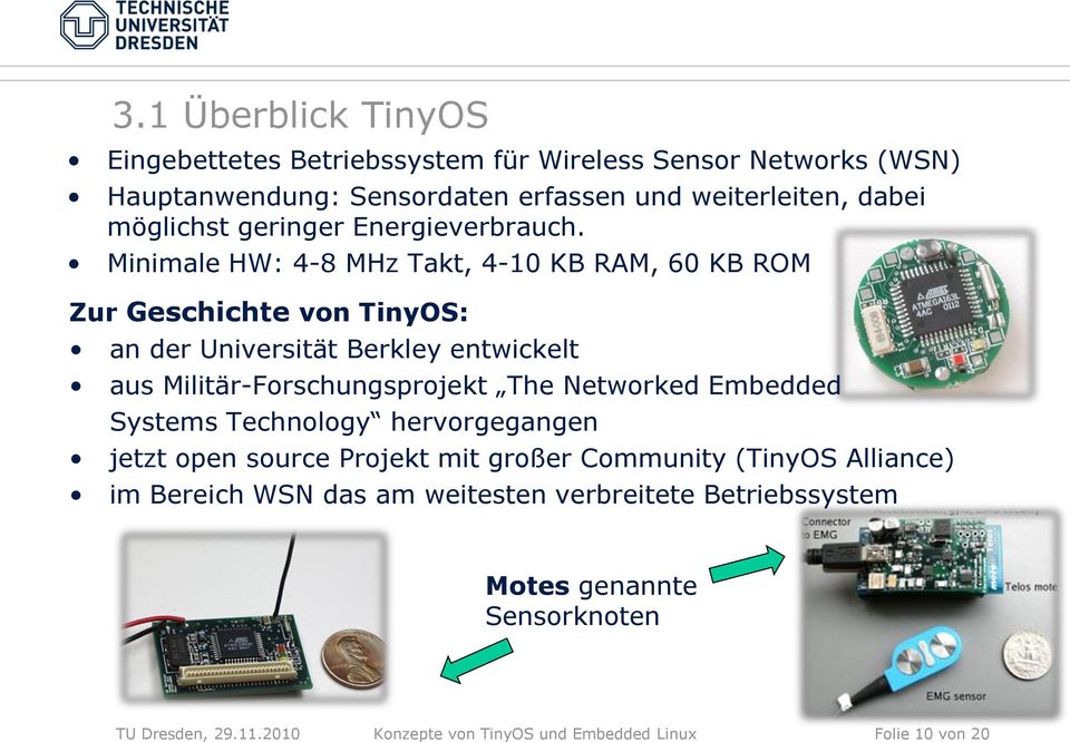 Minimale HW: 4-8 MHz Takt, 4-10 KB RAM, 60 KB ROM Zur Geschichte von TinyOS: an der Universität Berkley entwickelt aus Militär-Forschungsprojekt The