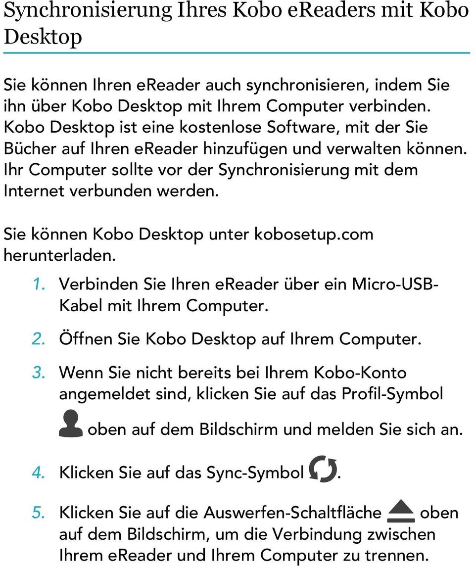 Sie können Kobo Desktop unter kobosetup.com herunterladen. 1. Verbinden Sie Ihren ereader über ein Micro-USB- Kabel mit Ihrem Computer. 2. Öffnen Sie Kobo Desktop auf Ihrem Computer. 3.