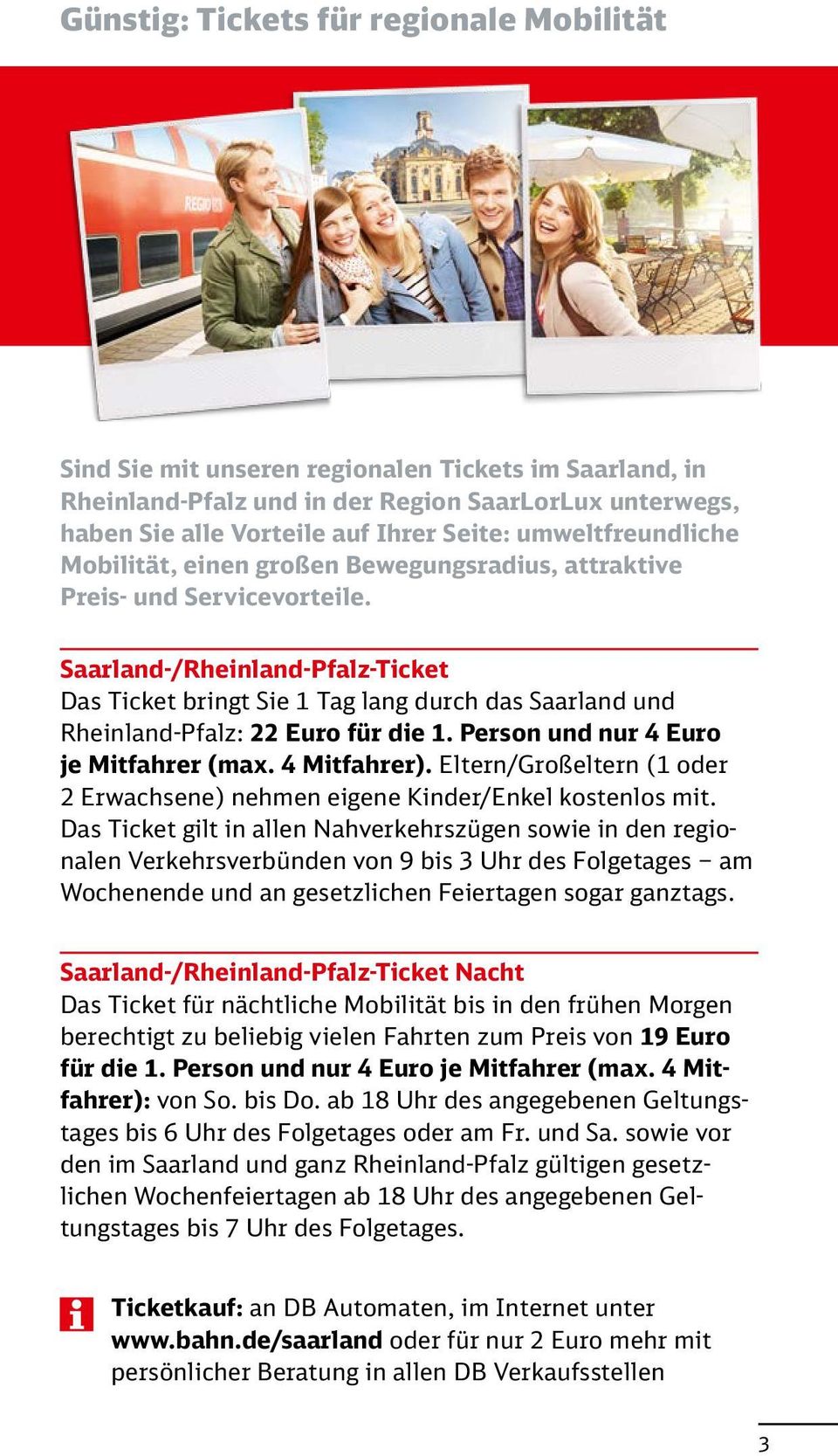 Saarland-/Rheinland-Pfalz-Ticket Das Ticket bringt Sie 1 Tag lang durch das Saarland und Rheinland-Pfalz: 22 Euro für die 1. Person und nur 4 Euro je Mitfahrer (max. 4 Mitfahrer).