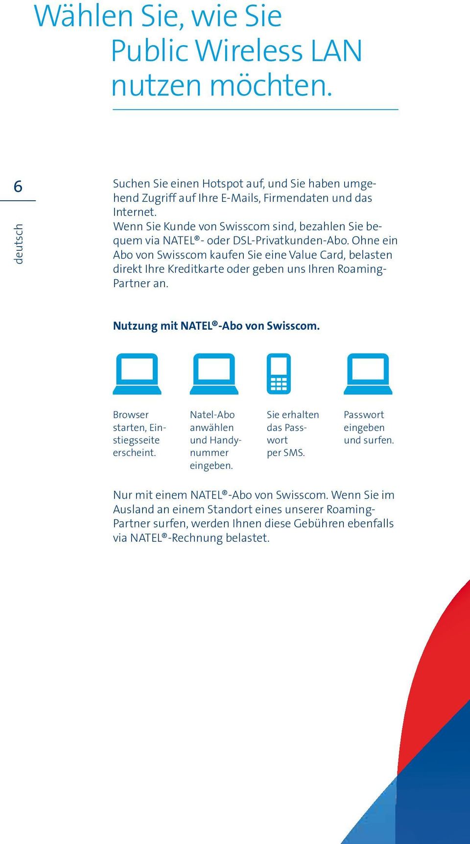 Ohne ein Abo von Swisscom kaufen Sie eine Value Card, belasten direkt Ihre Kreditkarte oder geben uns Ihren Roaming- Partner an. Nutzung mit NATEL -Abo von Swisscom.