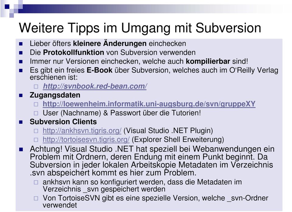 de/svn/gruppexy User (Nachname) & Passwort über die Tutorien! Subversion Clients http://ankhsvn.tigris.org/ (Visual Studio.NET Plugin) http://tortoisesvn.tigris.org/ (Explorer Shell Erweiterung) Achtung!