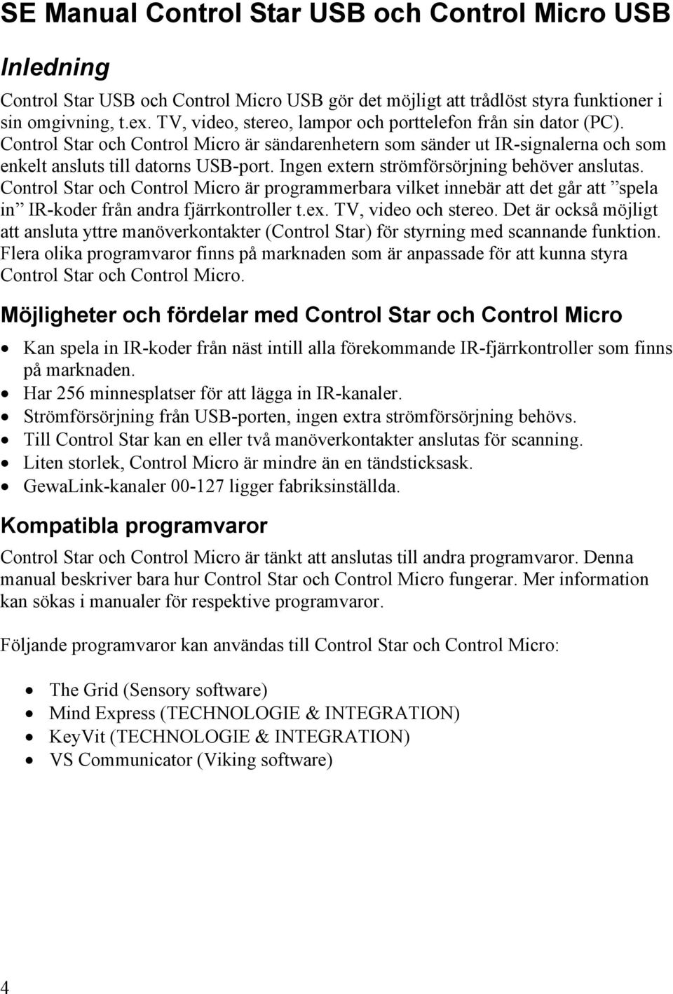 Ingen extern strömförsörjning behöver anslutas. Control Star och Control Micro är programmerbara vilket innebär att det går att spela in IR-koder från andra fjärrkontroller t.ex. TV, video och stereo.