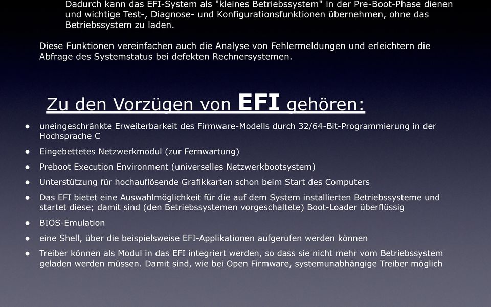 Zu den Vorzügen von EFI gehören: uneingeschränkte Erweiterbarkeit des Firmware-Modells durch 32/64-Bit-Programmierung in der Hochsprache C Eingebettetes Netzwerkmodul (zur Fernwartung) Preboot