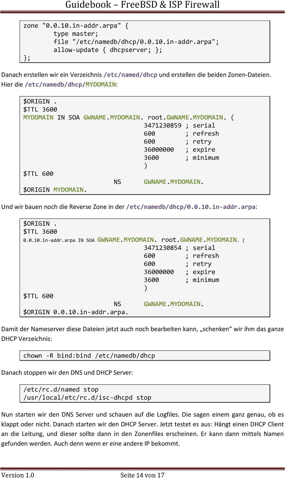 MYDOMAIN. $ORIGIN MYDOMAIN. Und wir bauen noch die Reverse Zone in der /etc/namedb/dhcp/0.0.10.in-addr.arpa: $ORIGIN. $TTL 3600 0.0.10.in-addr.arpa IN SOA GWNAME.MYDOMAIN. root.gwname.mydomain.