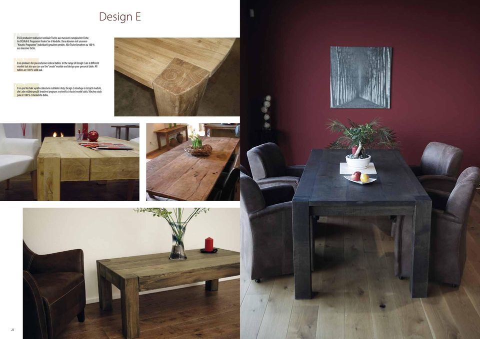EN Esco produces for you exclusive rustical tables. In the range of Design E are 6 different models but also you can use the create module and design your personal table.