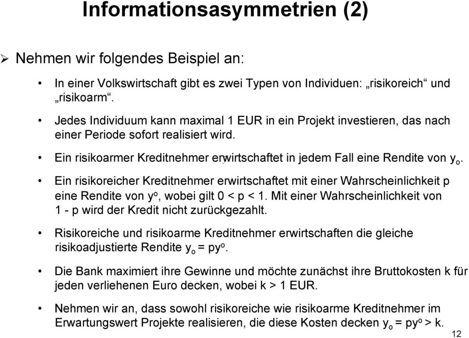 Ein risikoreicher Kreditnehmer erwirtschaftet mit einer Wahrscheinlichkeit p eine Rendite von y o, wobei gilt 0 < p < 1. Mit einer Wahrscheinlichkeit von 1 - p wird der Kredit nicht zurückgezahlt.