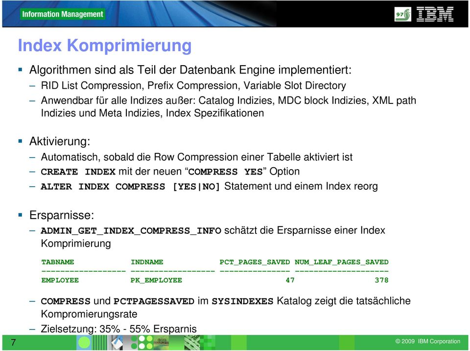 Option ALTER INDEX COMPRESS [YES NO] Statement und einem Index reorg Ersparnisse: ADMIN_GET_INDEX_COMPRESS_INFO schätzt die Ersparnisse einer Index Komprimierung TABNAME INDNAME PCT_PAGES_SAVED