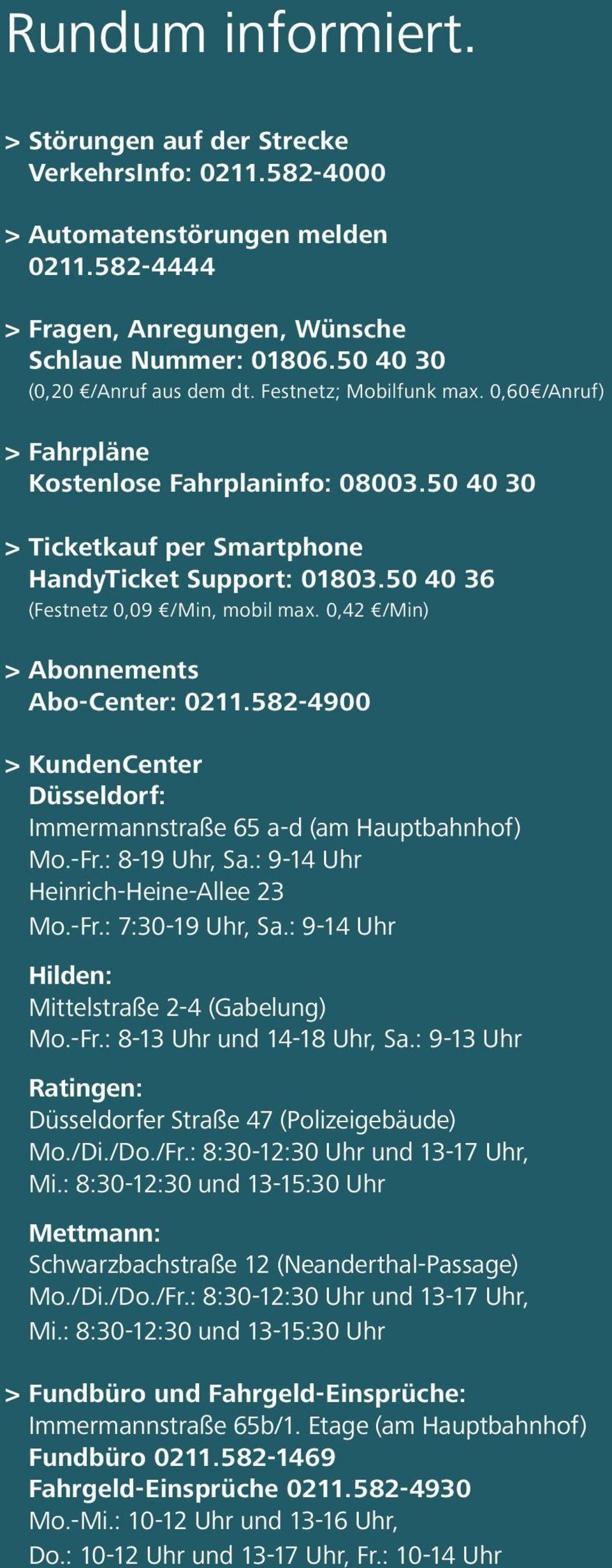 50 40 36 (Festnetz 0,09 /Min, mobil max. 0,42 /Min) > Abonnements Abo-Center: 0211.582-4900 > KundenCenter Düsseldorf: Immermannstraße 65 a-d (am Hauptbahnhof) Mo.-Fr.: 8-19 Uhr, Sa.