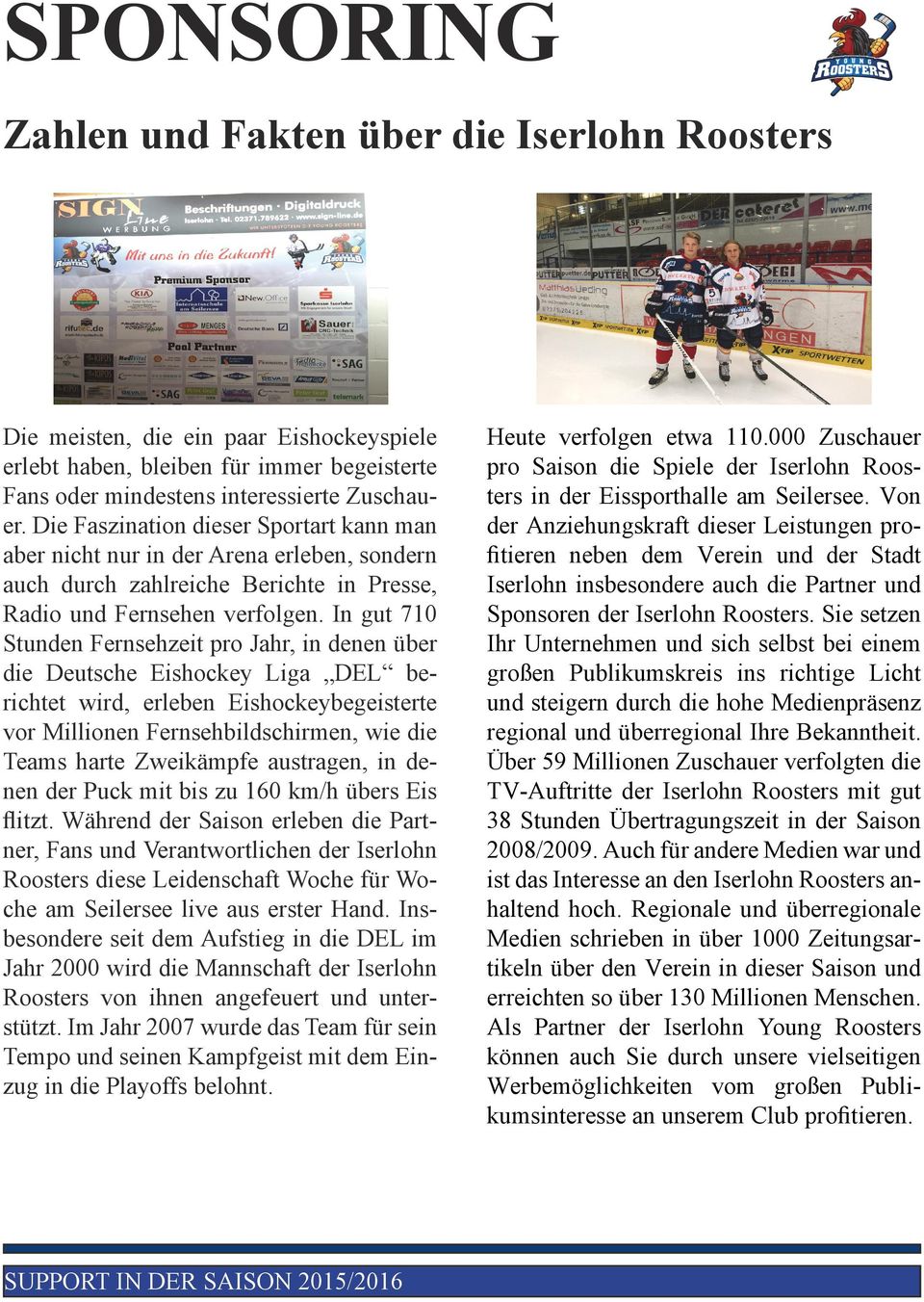 In gut 710 Stunden Fernsehzeit pro Jahr, in denen über die Deutsche Eishockey Liga DEL berichtet wird, erleben Eishockeybegeisterte vor Millionen Fernsehbildschirmen, wie die Teams harte Zweikämpfe