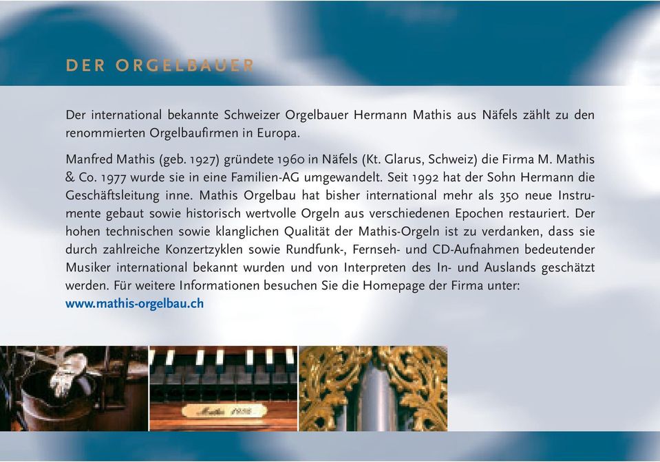 Mathis Orgelbau hat bisher international mehr als 350 neue Instrumente gebaut sowie historisch wertvolle Orgeln aus verschiedenen Epochen restauriert.