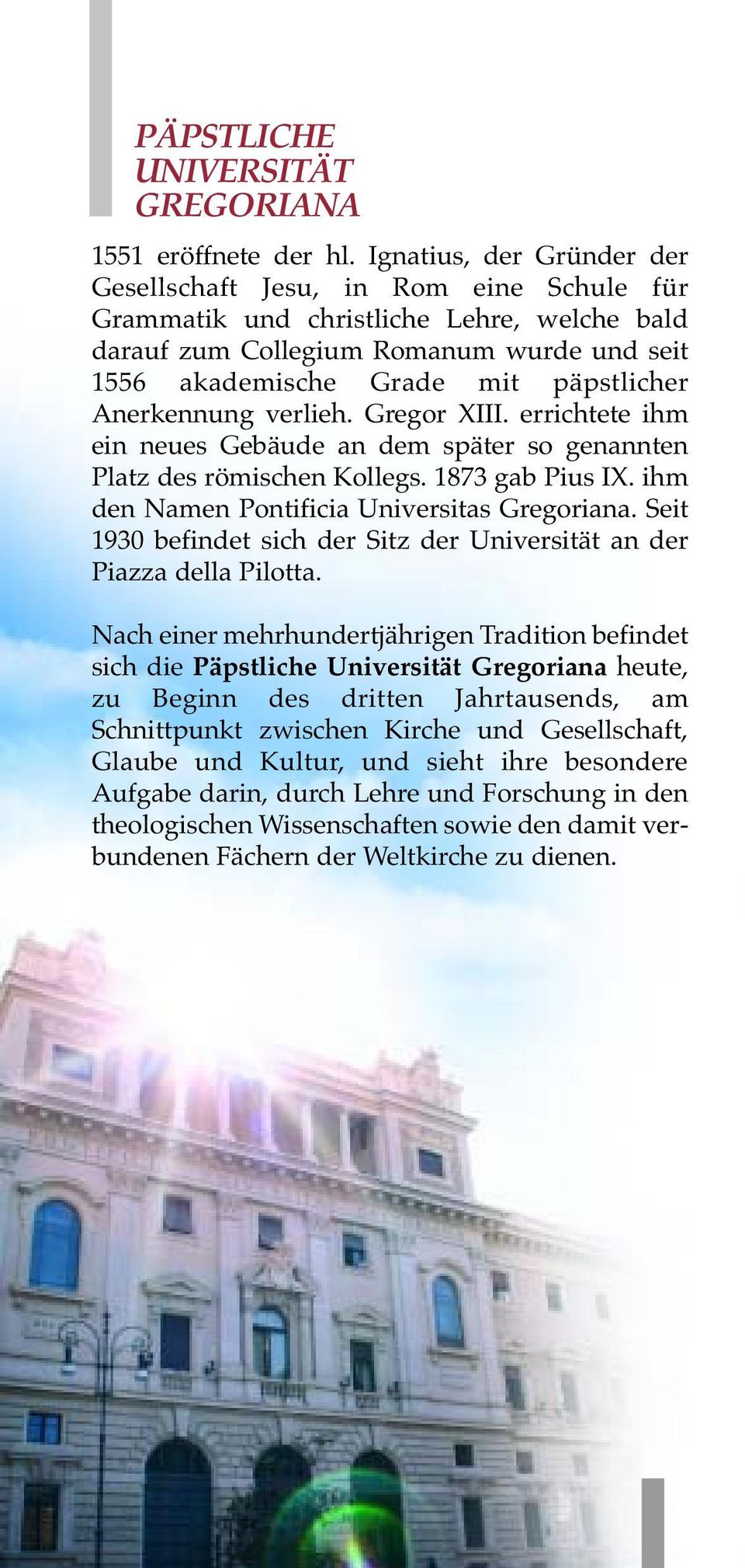 Anerkennung verlieh. Gregor XIII. errichtete ihm ein neues Gebäude an dem später so genannten Platz des römischen Kollegs. 1873 gab Pius IX. ihm den Namen Pontificia Universitas Gregoriana.