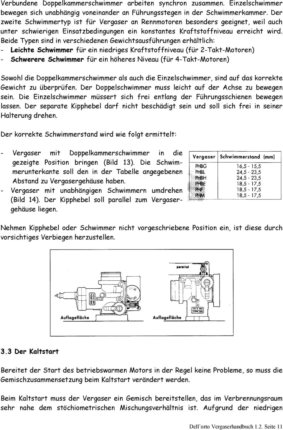 Beide Typen sind in verschiedenen Gewichtsausführungen erhältlich: - Leichte Schwimmer für ein niedriges Kraftstoffniveau (für 2-Takt-Motoren) - Schwerere Schwimmer für ein höheres Niveau (für