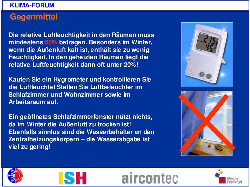 In den geheizten Räumen liegt die relative Luftfeuchtigkeit dann oft unter 20%! Kaufen Sie ein Hygrometer und kontrollieren Sie die Luftfeuchte!
