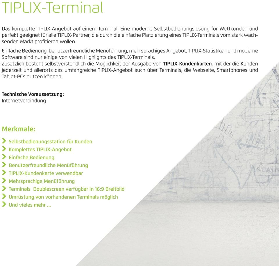 wollen. Einfache Bedienung, benutzerfreundliche Menüführung, mehrsprachiges Angebot, TIPLIX-Statistiken und moderne Software sind nur einige von vielen Highlights des TIPLIX-Terminals.