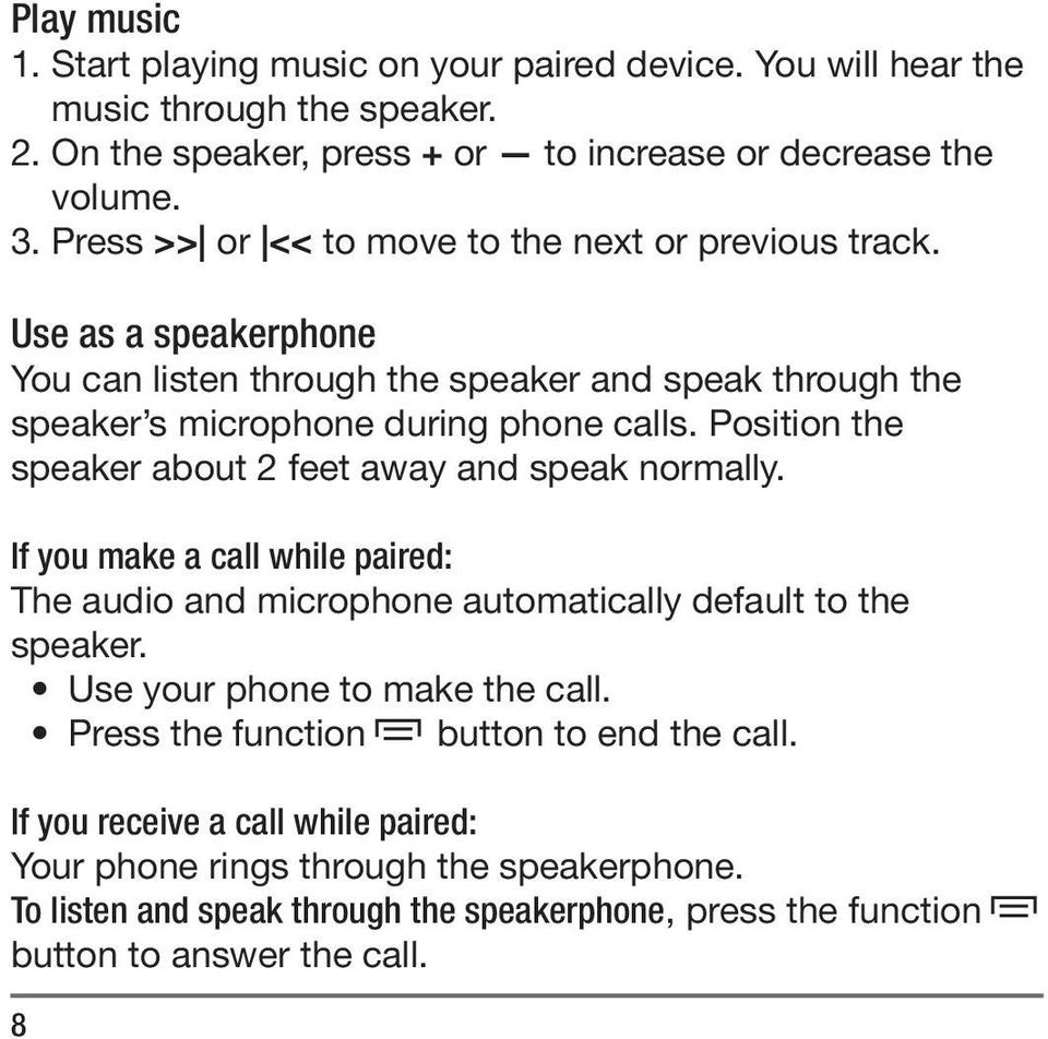 Position the speaker about 2 feet away and speak normally. If you make a call while paired: The audio and microphone automatically default to the speaker. Use your phone to make the call.