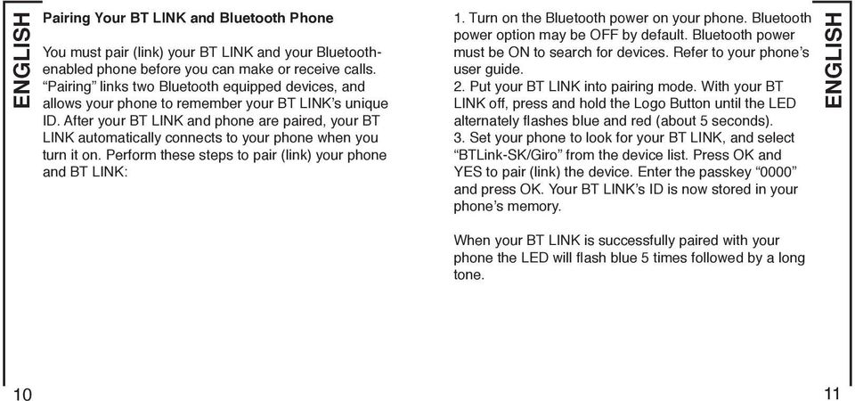 After your BT LINK and phone are paired, your BT LINK automatically connects to your phone when you turn it on. Perform these steps to pair (link) your phone and BT LINK: 1.
