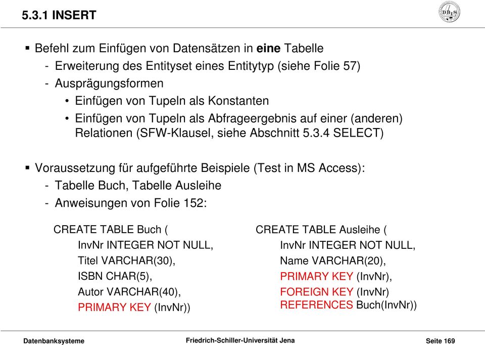 4 SELECT) Voraussetzung für aufgeführte Beispiele (Test in MS Access): - Tabelle Buch, Tabelle Ausleihe - Anweisungen von Folie 152: CREATE TABLE Buch ( InvNr INTEGER